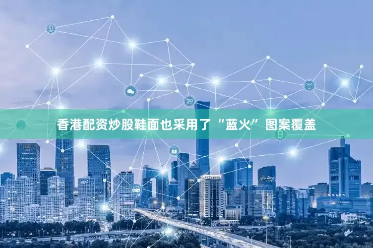 香港配资炒股鞋面也采用了 “蓝火” 图案覆盖