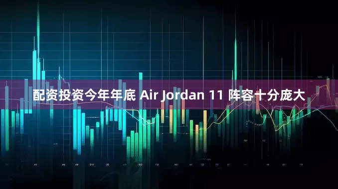 配资投资今年年底 Air Jordan 11 阵容十分庞大