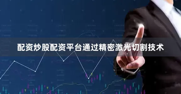 配资炒股配资平台通过精密激光切割技术