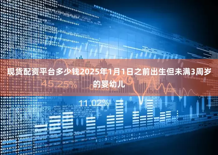 现货配资平台多少钱2025年1月1日之前出生但未满3周岁的婴幼儿