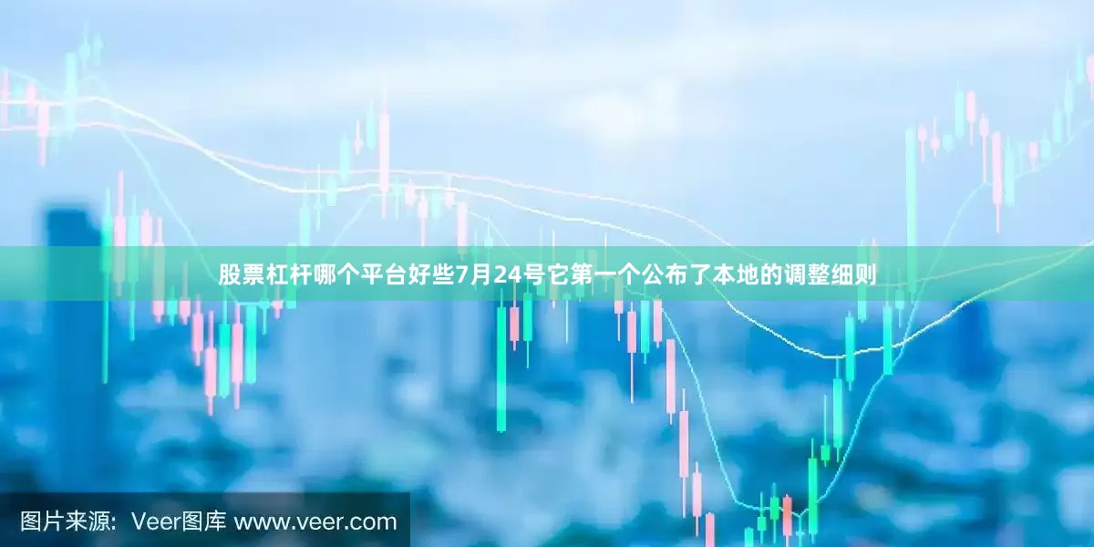 股票杠杆哪个平台好些7月24号它第一个公布了本地的调整细则