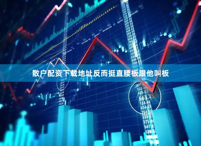 散户配资下载地址反而挺直腰板跟他叫板