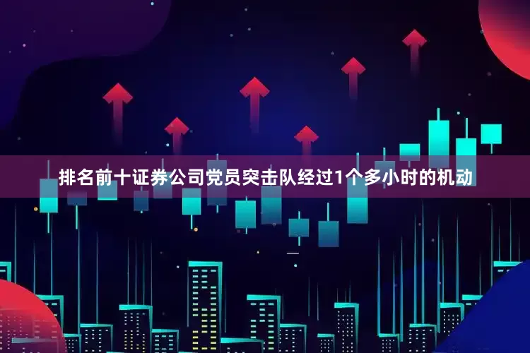 排名前十证券公司党员突击队经过1个多小时的机动
