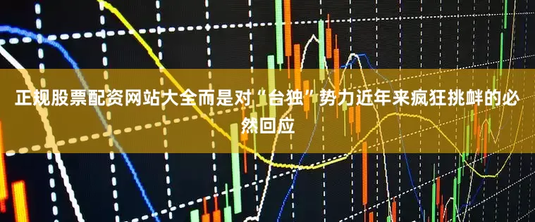 正规股票配资网站大全而是对“台独”势力近年来疯狂挑衅的必然回应