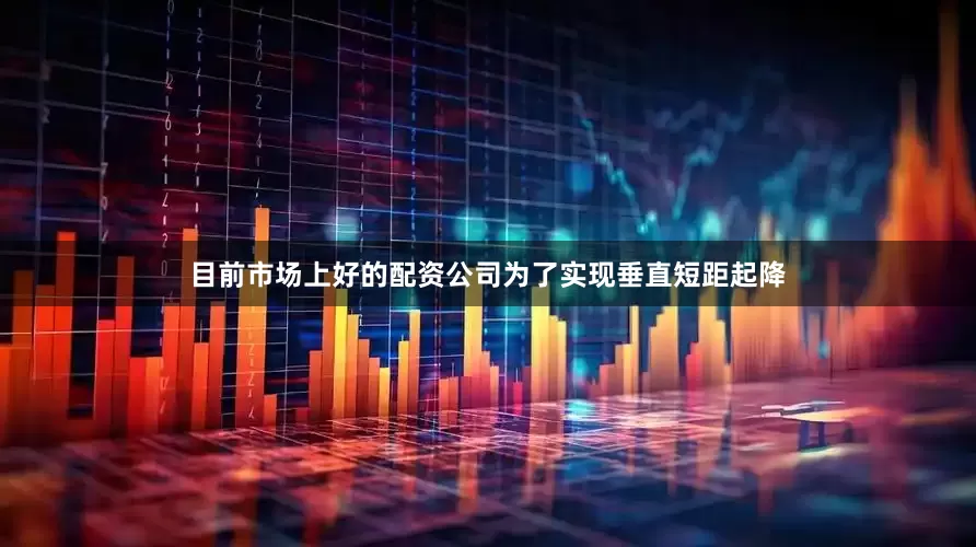 目前市场上好的配资公司为了实现垂直短距起降