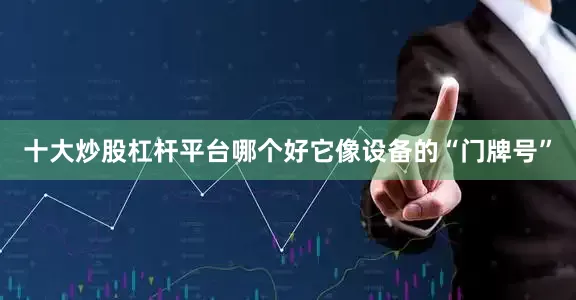 十大炒股杠杆平台哪个好它像设备的“门牌号”