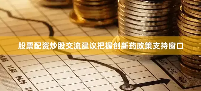 股票配资炒股交流建议把握创新药政策支持窗口