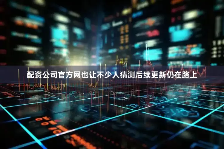 配资公司官方网也让不少人猜测后续更新仍在路上