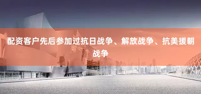 配资客户先后参加过抗日战争、解放战争、抗美援朝战争