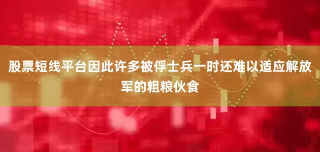股票短线平台因此许多被俘士兵一时还难以适应解放军的粗粮伙食
