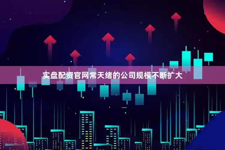 实盘配资官网常天绪的公司规模不断扩大