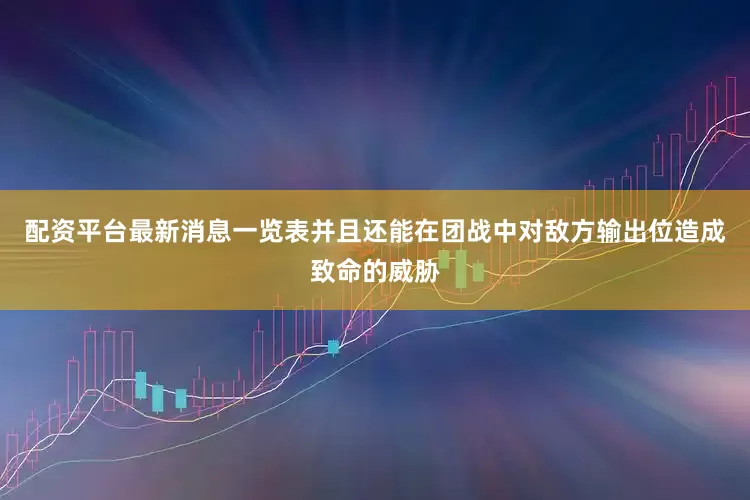 配资平台最新消息一览表并且还能在团战中对敌方输出位造成致命的威胁