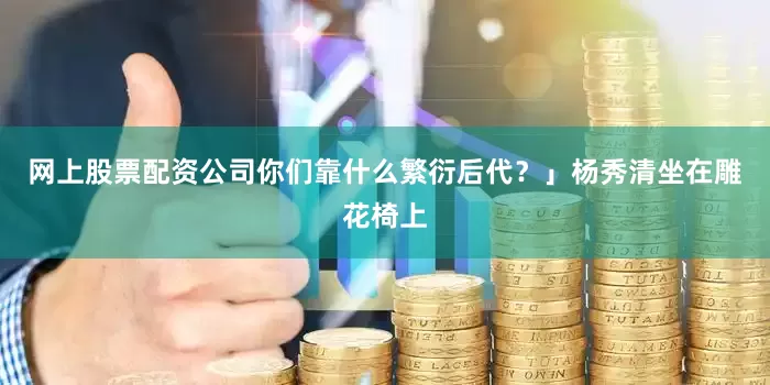 网上股票配资公司你们靠什么繁衍后代？」杨秀清坐在雕花椅上