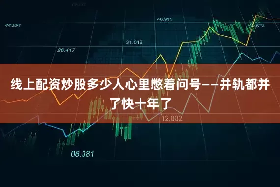 线上配资炒股多少人心里憋着问号——并轨都并了快十年了