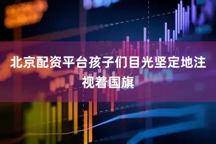 北京配资平台孩子们目光坚定地注视着国旗