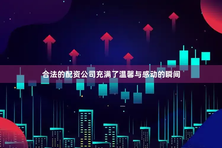 合法的配资公司充满了温馨与感动的瞬间