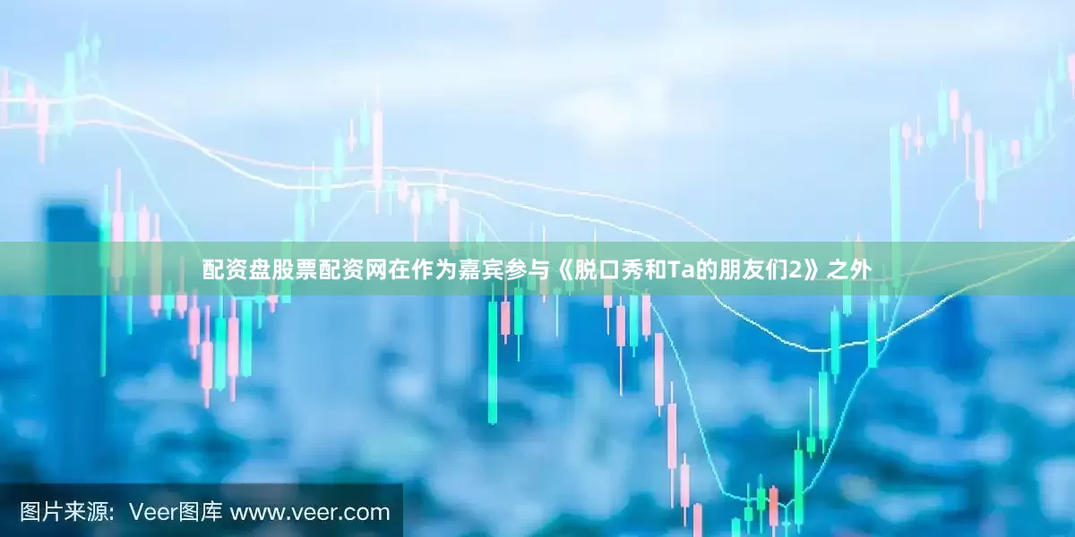配资盘股票配资网在作为嘉宾参与《脱口秀和Ta的朋友们2》之外