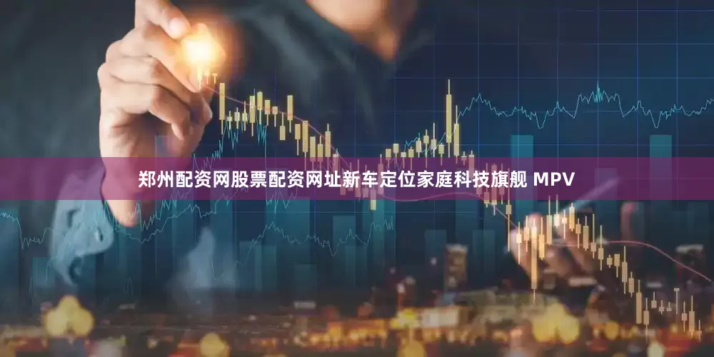 郑州配资网股票配资网址新车定位家庭科技旗舰 MPV