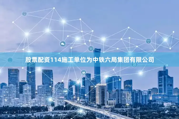 股票配资114施工单位为中铁六局集团有限公司