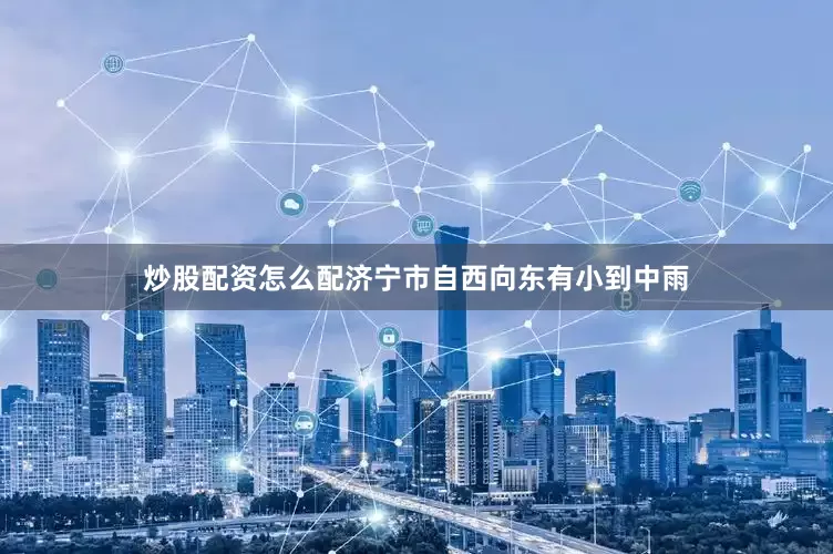 炒股配资怎么配济宁市自西向东有小到中雨
