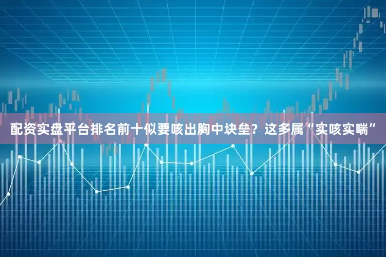 配资实盘平台排名前十似要咳出胸中块垒？这多属“实咳实喘”