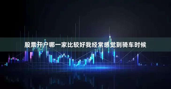 股票开户哪一家比较好我经常感觉到骑车时候