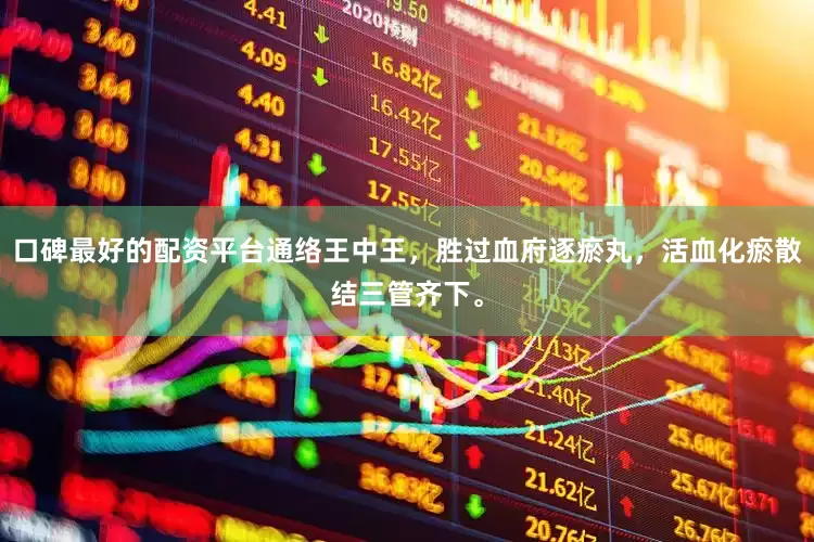 口碑最好的配资平台通络王中王，胜过血府逐瘀丸，活血化瘀散结三管齐下。