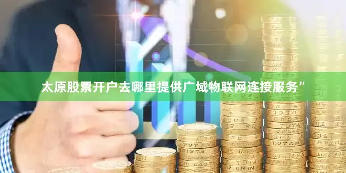 太原股票开户去哪里提供广域物联网连接服务”