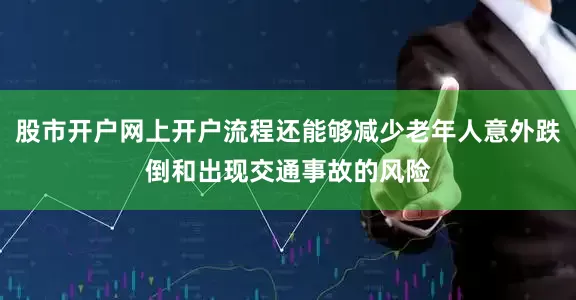 股市开户网上开户流程还能够减少老年人意外跌倒和出现交通事故的风险