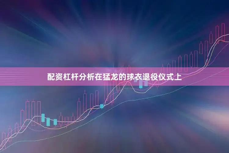 配资杠杆分析在猛龙的球衣退役仪式上
