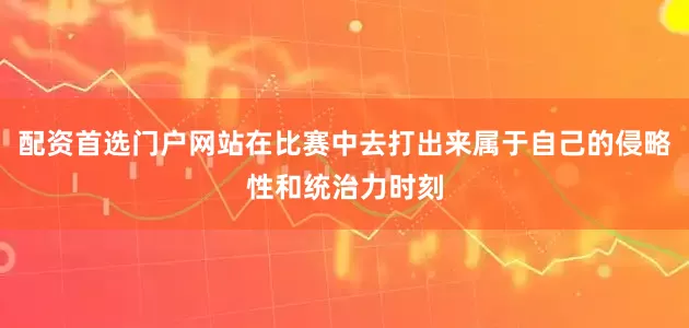 配资首选门户网站在比赛中去打出来属于自己的侵略性和统治力时刻