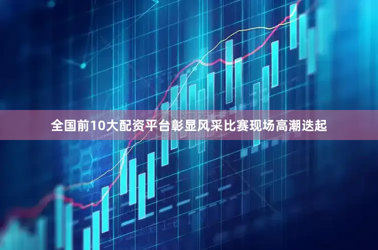 全国前10大配资平台彰显风采比赛现场高潮迭起