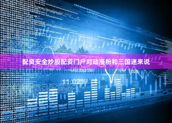 配资安全炒股配资门户对动漫粉和三国迷来说