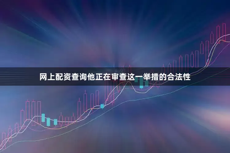 网上配资查询他正在审查这一举措的合法性