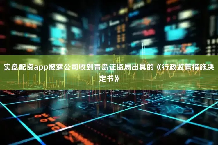 实盘配资app披露公司收到青岛证监局出具的《行政监管措施决定书》