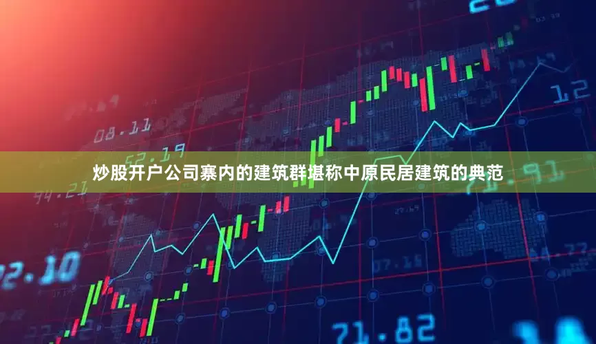 炒股开户公司寨内的建筑群堪称中原民居建筑的典范