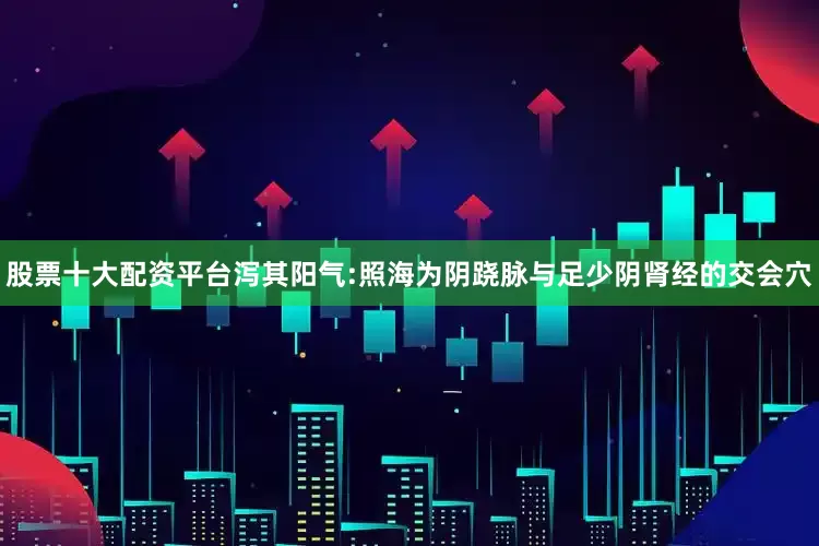 股票十大配资平台泻其阳气:照海为阴跷脉与足少阴肾经的交会穴