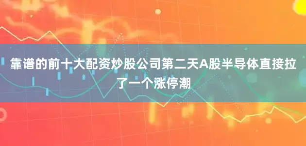 靠谱的前十大配资炒股公司第二天A股半导体直接拉了一个涨停潮