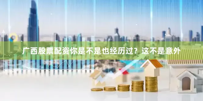 广西股票配资你是不是也经历过？这不是意外
