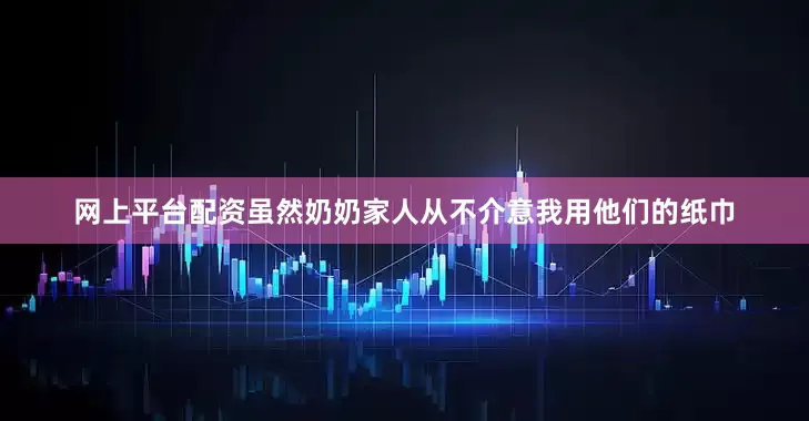 网上平台配资虽然奶奶家人从不介意我用他们的纸巾