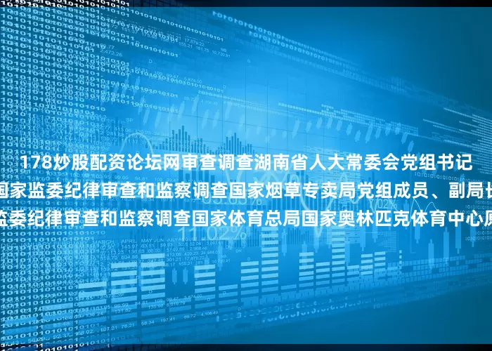 178炒股配资论坛网审查调查湖南省人大常委会党组书记、副主任乌兰接受中央纪委国家监委纪律审查和监察调查国家烟草专卖局党组成员、副局长韩占武接受中央纪委国家监委纪律审查和监察调查国家体育总局国家奥林匹克体育中心原主任陈应表接受纪律审查和监察调查中国电力财务有限公司原党委委员、副总经理薛嘉璋接受纪律审查和监察调查中国电力企业联合会党委副书记、副理事长王抒祥接受纪律审查和监察调查中国证监会原发行审核委员